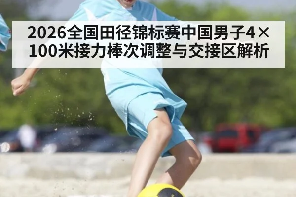 2026全国田径锦标赛中国男子4×100米接力棒次调整与交接区解析
